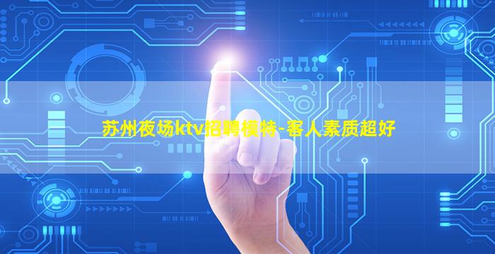 苏州夜场ktv招聘模特-客人素质超好